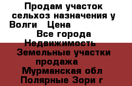 Продам участок сельхоз назначения у Волги › Цена ­ 3 000 000 - Все города Недвижимость » Земельные участки продажа   . Мурманская обл.,Полярные Зори г.